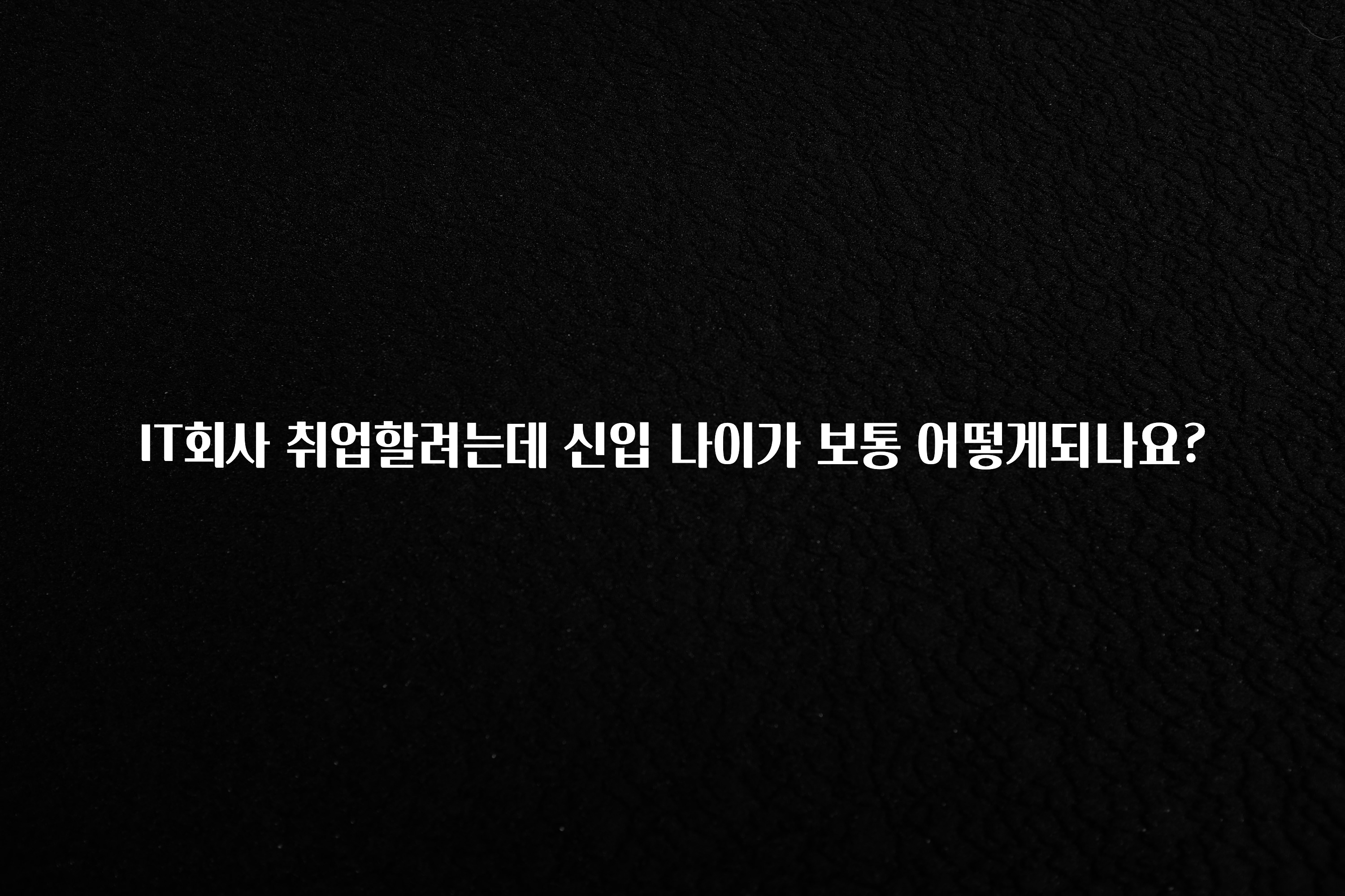IT회사 취업할려는데 신입 나이가 보통 어떻게되나요?