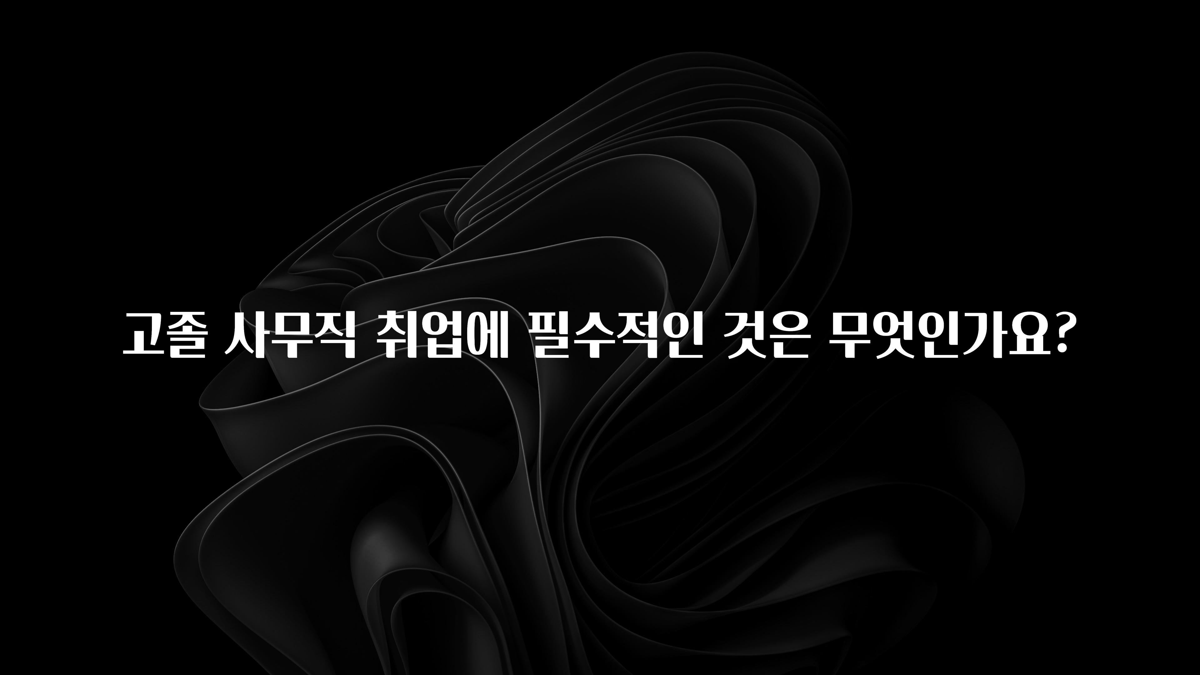 고졸 사무직 취업에 필수적인 것은 무엇인가요?