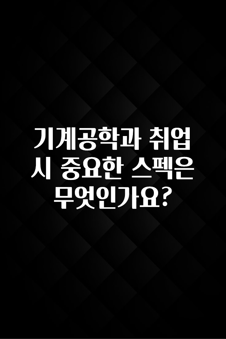 기계공학과 취업 시 중요한 스펙은 무엇인가요?