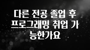 다른 전공 졸업 후 프로그래밍 취업 가능한가요