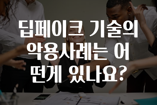 딥페이크 기술의 악용사례는 어떤게 있나요?