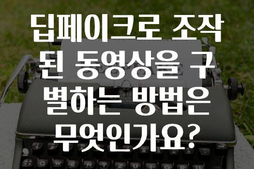 딥페이크로 조작된 동영상을 구별하는 방법은 무엇인가요?