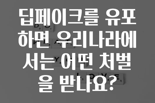 딥페이크를 유포하면 우리나라에서는 어떤 처벌을 받나요?