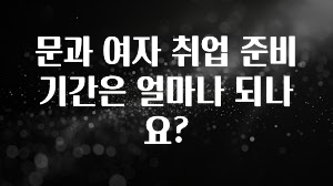 문과 여자 취업 준비 기간은 얼마나 되나요?