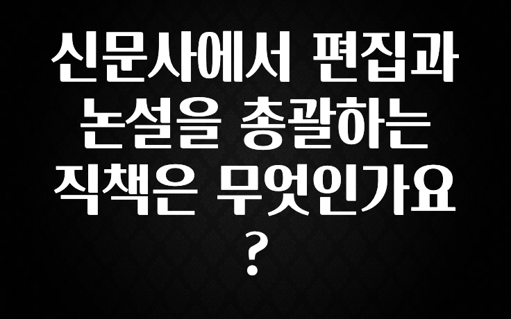 신문사에서 편집과 논설을 총괄하는 직책은 무엇인가요?