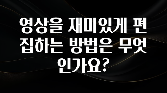 영상을 재미있게 편집하는 방법은 무엇인가요?