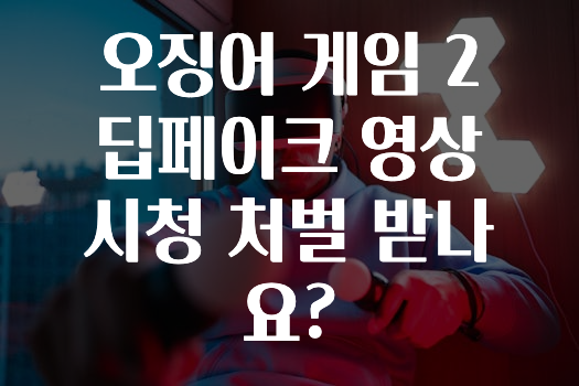 오징어 게임 2 딥페이크 영상 시청 처벌 받나요?