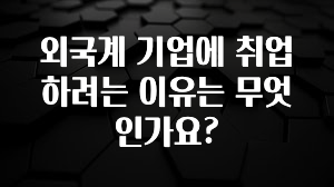 외국계 기업에 취업하려는 이유는 무엇인가요?