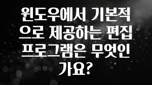 윈도우에서 기본적으로 제공하는 편집 프로그램은 무엇인가요?