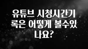 유튜브 시청시간기록은 어떻게 볼수있나요?