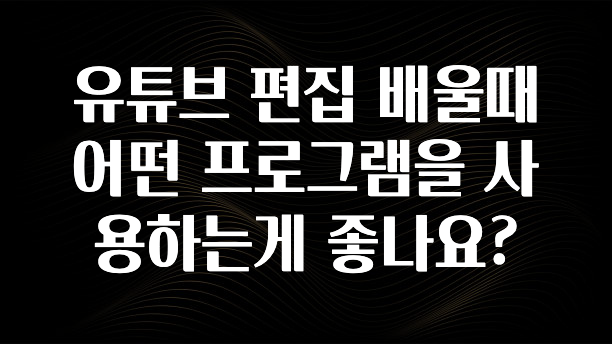 유튜브 편집 배울때 어떤 프로그램을 사용하는게 좋나요?