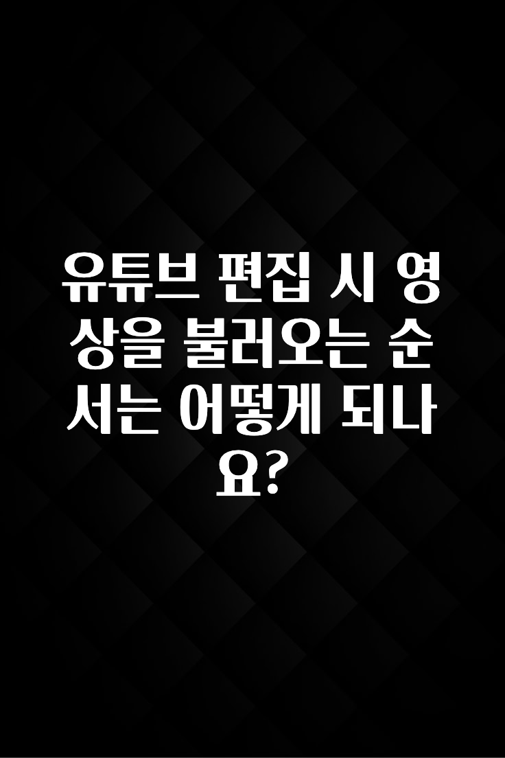 유튜브 편집 시 영상을 불러오는 순서는 어떻게 되나요?