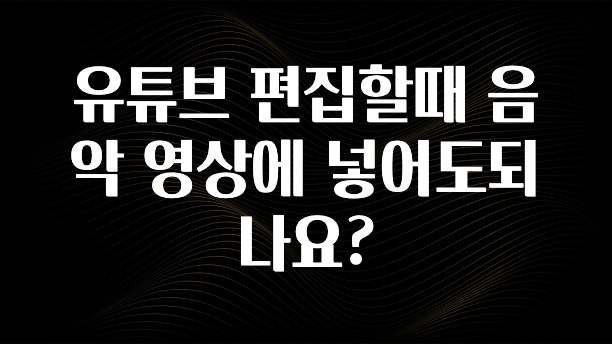 유튜브 편집할때 음악 영상에 넣어도되나요?