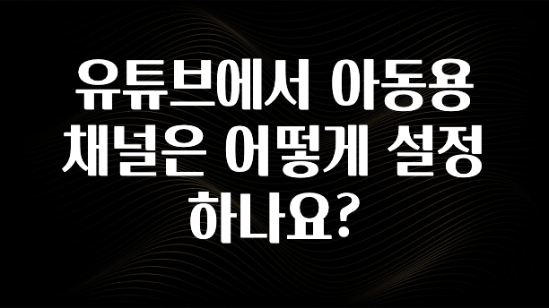 유튜브에서 아동용 채널은 어떻게 설정하나요?