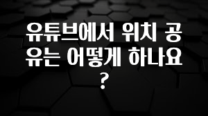 유튜브에서 위치 공유는 어떻게 하나요?