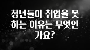 청년들이 취업을 못하는 이유는 무엇인가요?