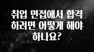 취업 면접에서 합격하려면 어떻게 해야 하나요?