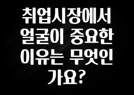 취업시장에서 얼굴이 중요한 이유는 무엇인가요?