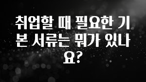 취업할 때 필요한 기본 서류는 뭐가 있나요?