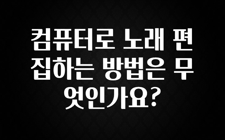 컴퓨터로 노래 편집하는 방법은 무엇인가요?