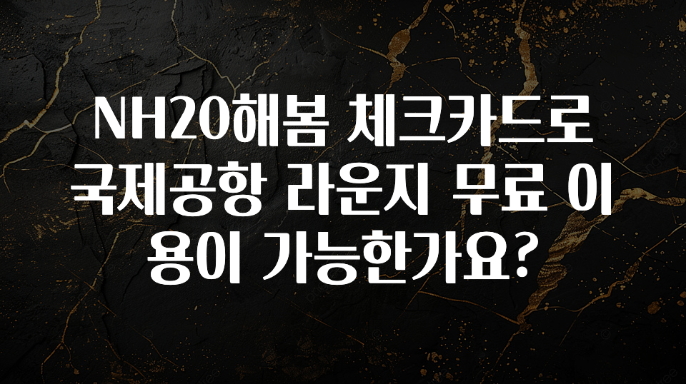 NH20해봄 체크카드로 국제공항 라운지 무료 이용이 가능한가요?