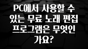 PC에서 사용할 수 있는 무료 노래 편집 프로그램은 무엇인가요?