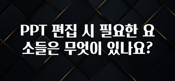 PPT 편집 시 필요한 요소들은 무엇이 있나요?