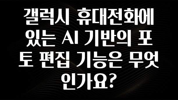 갤럭시 휴대전화에 있는 AI 기반의 포토 편집 기능은 무엇인가요?