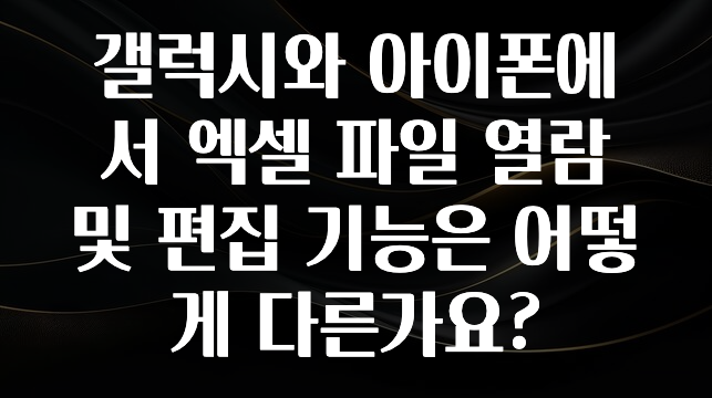 갤럭시와 아이폰에서 엑셀 파일 열람 및 편집 기능은 어떻게 다른가요?
