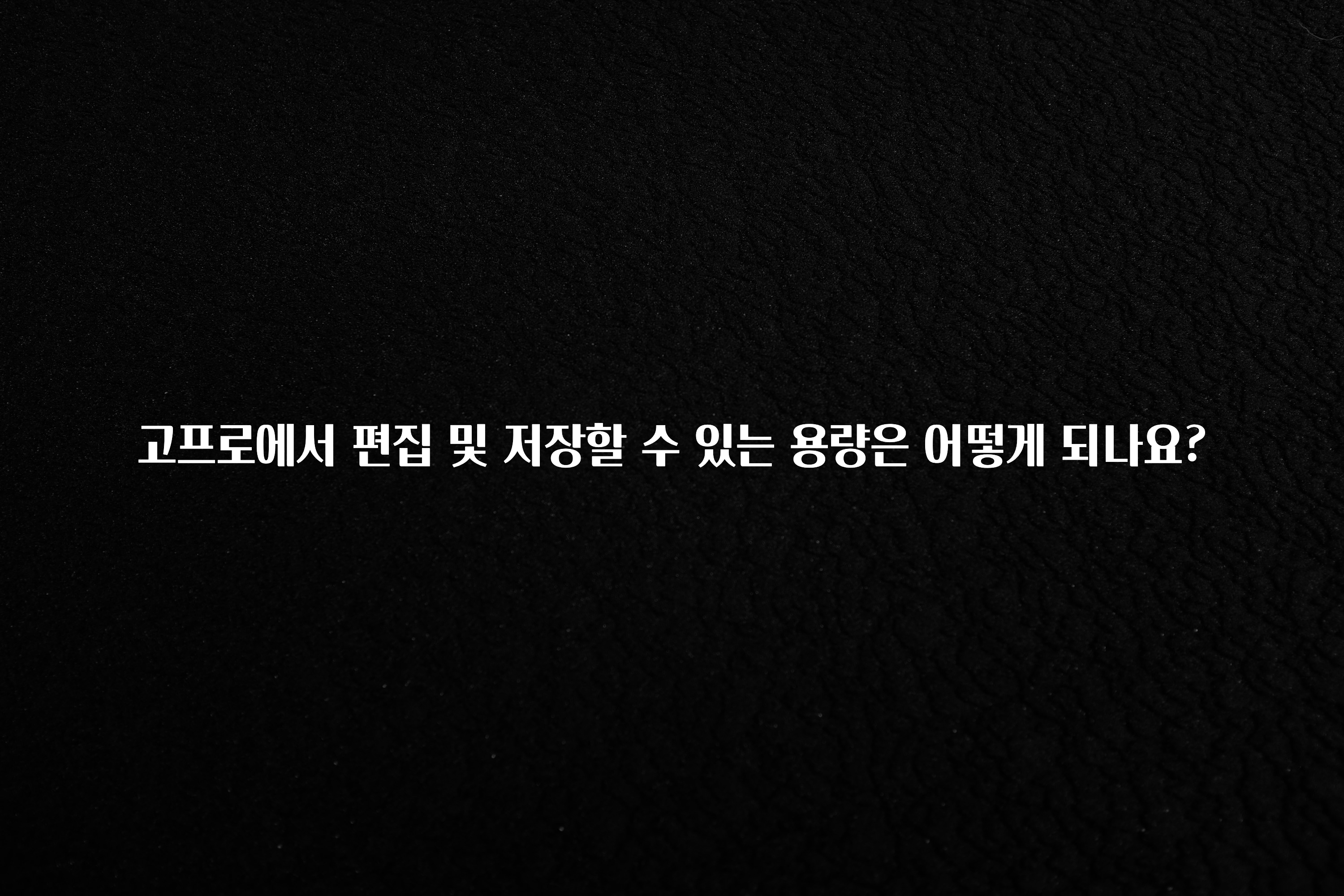 고프로에서 편집 및 저장할 수 있는 용량은 어떻게 되나요?
