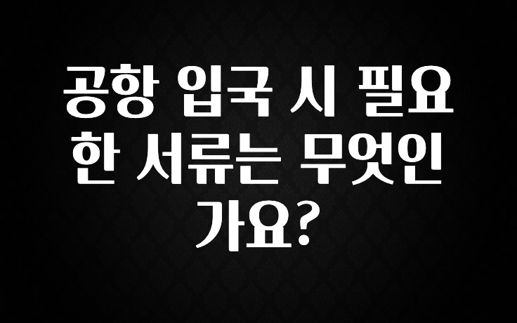 공항 입국 시 필요한 서류는 무엇인가요?