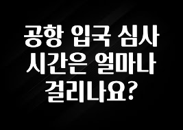 공항 입국 심사 시간은 얼마나 걸리나요?