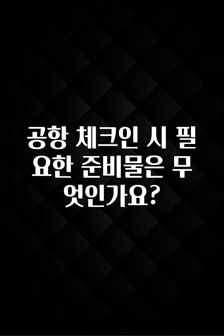 공항 체크인 시 필요한 준비물은 무엇인가요?