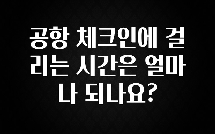 공항 체크인에 걸리는 시간은 얼마나 되나요?
