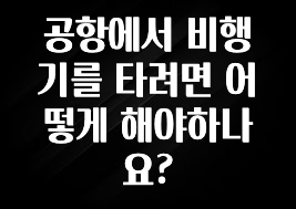 공항에서 비행기를 타려면 어떻게 해야하나요?