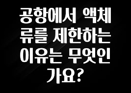 공항에서 액체류를 제한하는 이유는 무엇인가요?
