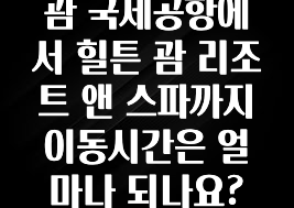 괌 국제공항에서 힐튼 괌 리조트 앤 스파까지 이동시간은 얼마나 되나요?