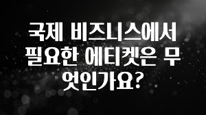 국제 비즈니스에서 필요한 에티켓은 무엇인가요?
