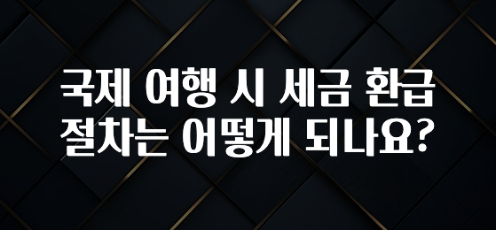 국제 여행 시 세금 환급 절차는 어떻게 되나요?