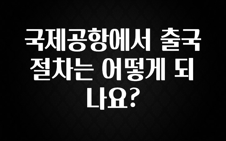 국제공항에서 출국 절차는 어떻게 되나요?