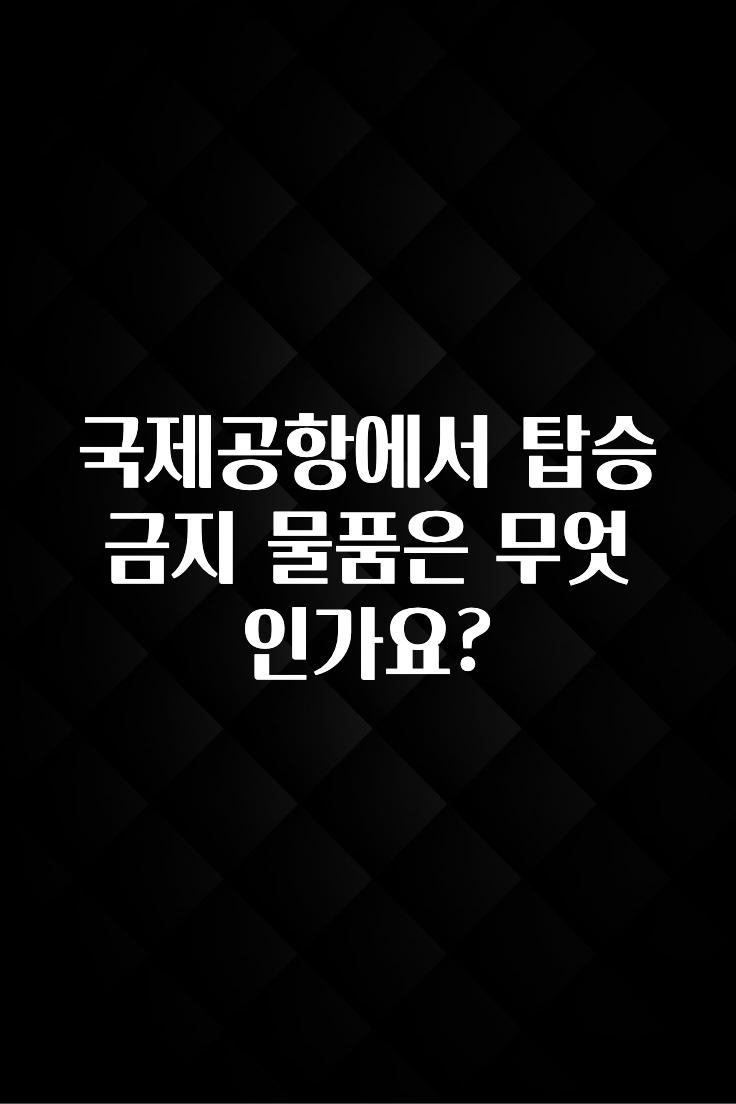 국제공항에서 탑승 금지 물품은 무엇인가요?
