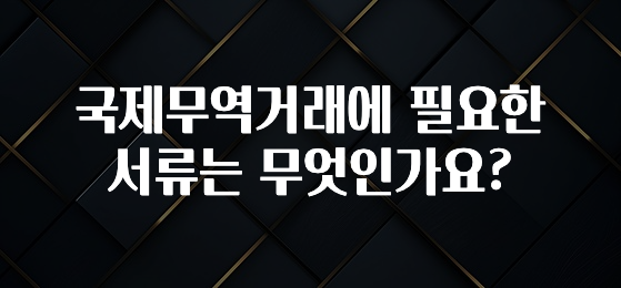 국제무역거래에 필요한 서류는 무엇인가요?