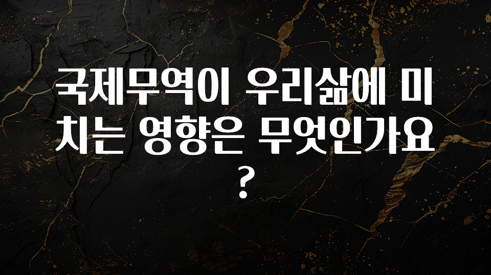 국제무역이 우리삶에 미치는 영향은 무엇인가요?