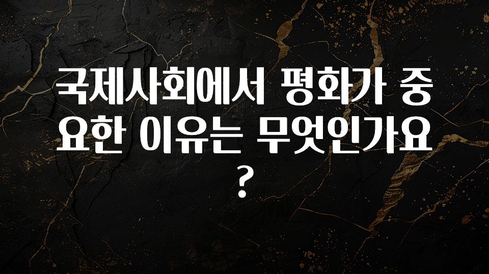 국제사회에서 평화가 중요한 이유는 무엇인가요?