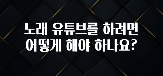 노래 유튜브를 하려면 어떻게 해야 하나요?