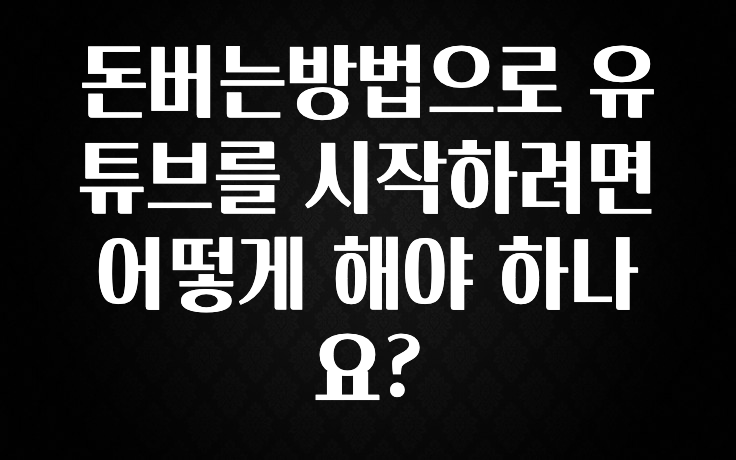 돈버는방법으로 유튜브를 시작하려면 어떻게 해야 하나요?