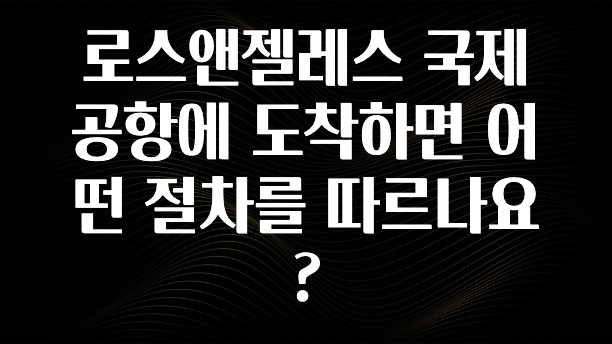 로스앤젤레스 국제공항에 도착하면 어떤 절차를 따르나요?