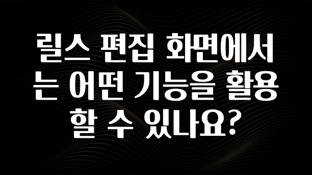 릴스 편집 화면에서는 어떤 기능을 활용할 수 있나요?