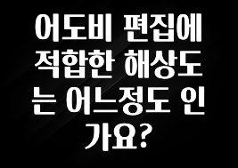 어도비 편집에 적합한 해상도는 어느정도 인가요?