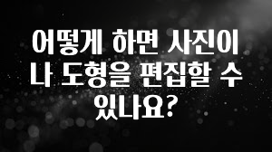어떻게 하면 사진이나 도형을 편집할 수 있나요?